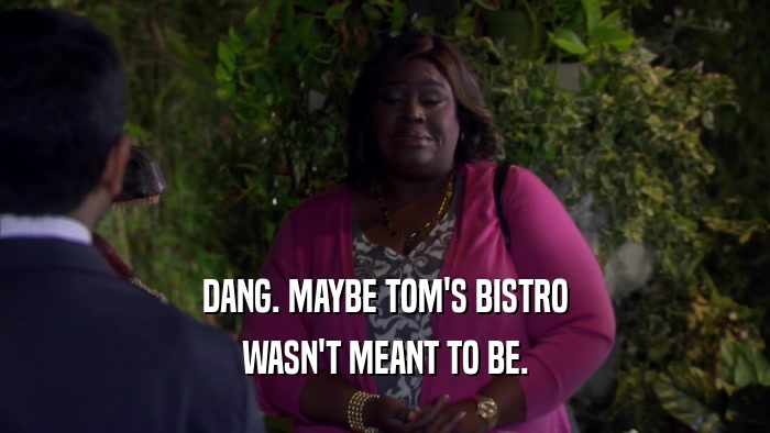 DANG. MAYBE TOM'S BISTRO WASN'T MEANT TO BE. 