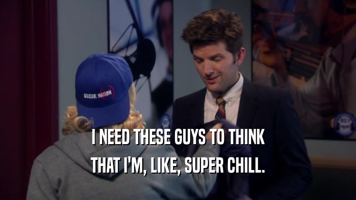 I NEED THESE GUYS TO THINK THAT I'M, LIKE, SUPER CHILL. 