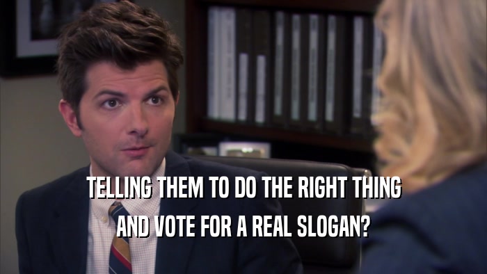 TELLING THEM TO DO THE RIGHT THING AND VOTE FOR A REAL SLOGAN? 