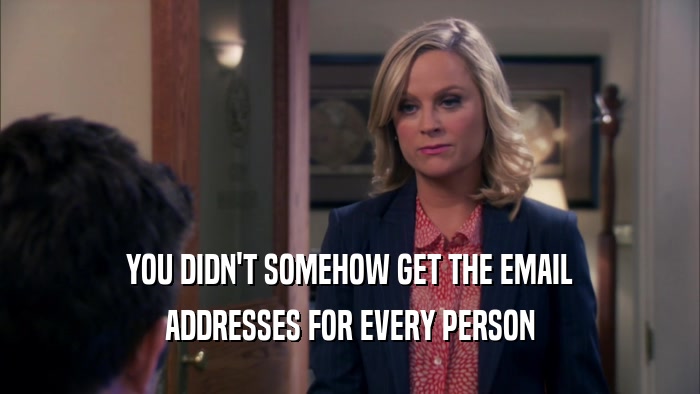 YOU DIDN'T SOMEHOW GET THE EMAIL ADDRESSES FOR EVERY PERSON 