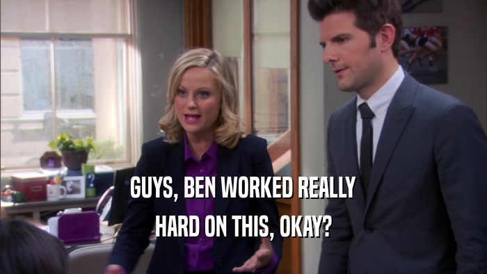 GUYS, BEN WORKED REALLY HARD ON THIS, OKAY? 