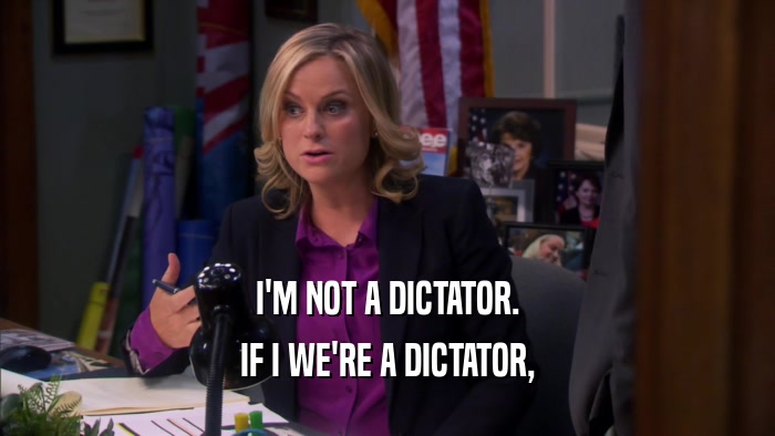 I'M NOT A DICTATOR.
 IF I WE'RE A DICTATOR,
 