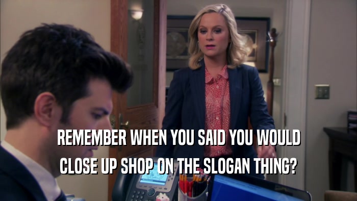 REMEMBER WHEN YOU SAID YOU WOULD CLOSE UP SHOP ON THE SLOGAN THING? 