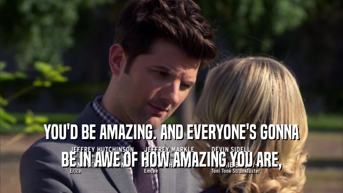 YOU'D BE AMAZING. AND EVERYONE'S GONNA BE IN AWE OF HOW AMAZING YOU ARE, 