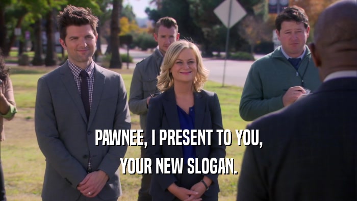 PAWNEE, I PRESENT TO YOU, YOUR NEW SLOGAN. 