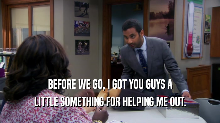 BEFORE WE GO, I GOT YOU GUYS A LITTLE SOMETHING FOR HELPING ME OUT. 