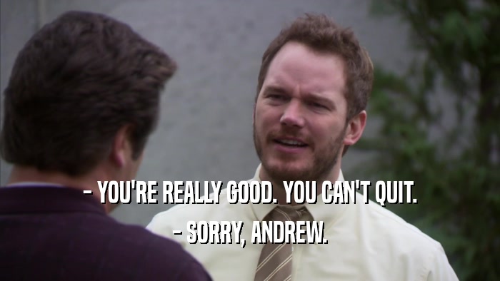 - YOU'RE REALLY GOOD. YOU CAN'T QUIT. - SORRY, ANDREW. 