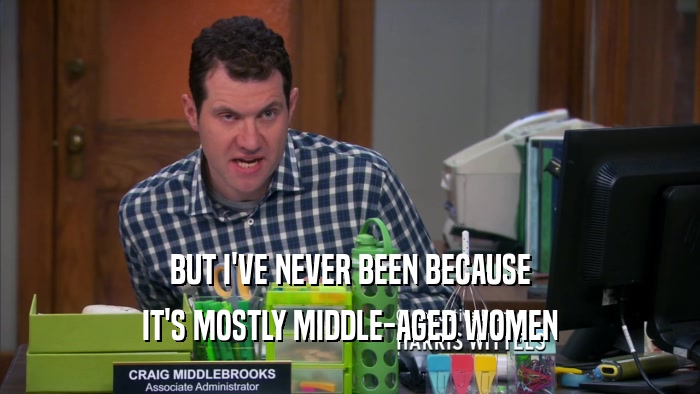 BUT I'VE NEVER BEEN BECAUSE IT'S MOSTLY MIDDLE-AGED WOMEN 