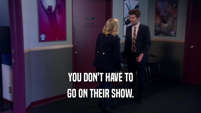 YOU DON'T HAVE TO GO ON THEIR SHOW. 