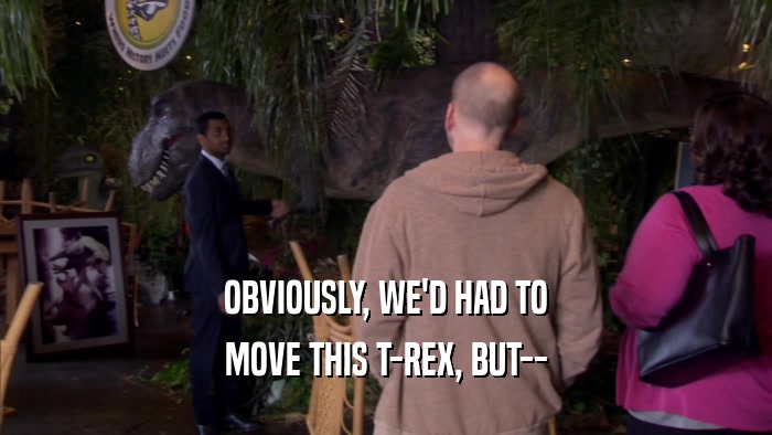 OBVIOUSLY, WE'D HAD TO MOVE THIS T-REX, BUT-- 