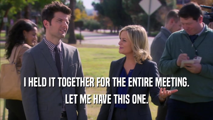 I HELD IT TOGETHER FOR THE ENTIRE MEETING. LET ME HAVE THIS ONE. 