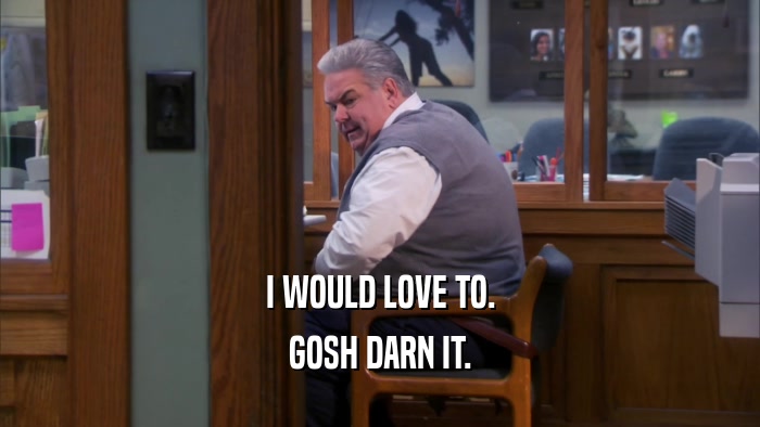 I WOULD LOVE TO. GOSH DARN IT. 