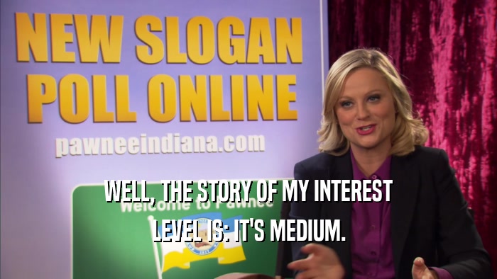 WELL, THE STORY OF MY INTEREST LEVEL IS: IT'S MEDIUM. 
