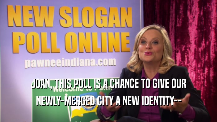 JOAN, THIS POLL IS A CHANCE TO GIVE OUR
 NEWLY-MERGED CITY A NEW IDENTITY--
 