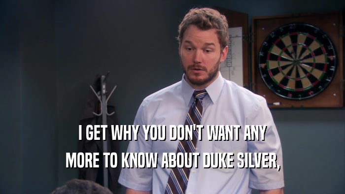 I GET WHY YOU DON'T WANT ANY MORE TO KNOW ABOUT DUKE SILVER, 