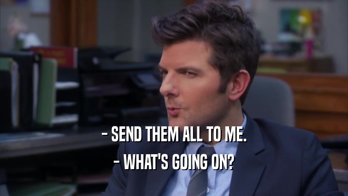 - SEND THEM ALL TO ME. - WHAT'S GOING ON? 