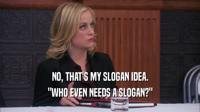 NO, THAT'S MY SLOGAN IDEA. 