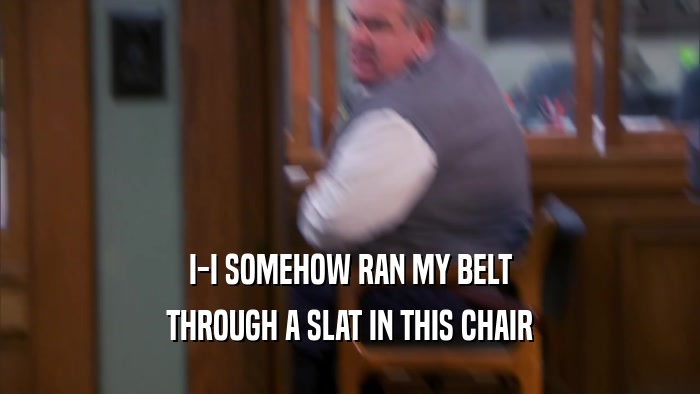 I-I SOMEHOW RAN MY BELT THROUGH A SLAT IN THIS CHAIR 