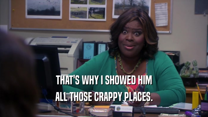THAT'S WHY I SHOWED HIM ALL THOSE CRAPPY PLACES. 