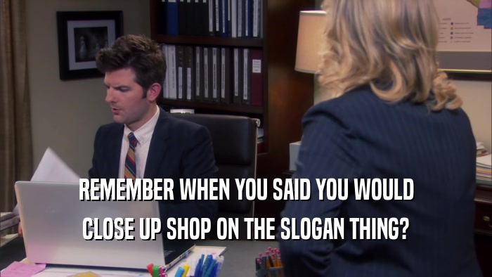 REMEMBER WHEN YOU SAID YOU WOULD CLOSE UP SHOP ON THE SLOGAN THING? 