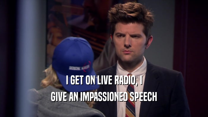 I GET ON LIVE RADIO, I GIVE AN IMPASSIONED SPEECH 