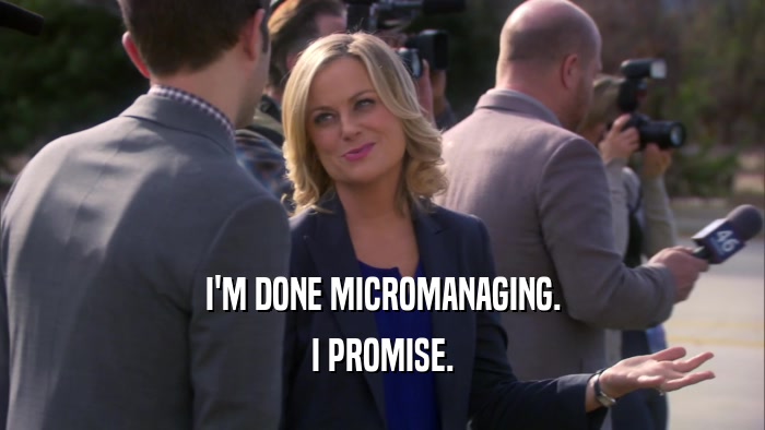 I'M DONE MICROMANAGING. I PROMISE. 