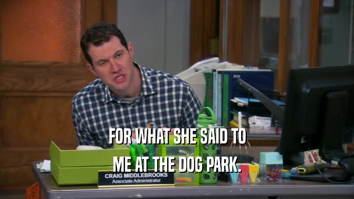 FOR WHAT SHE SAID TO ME AT THE DOG PARK. 