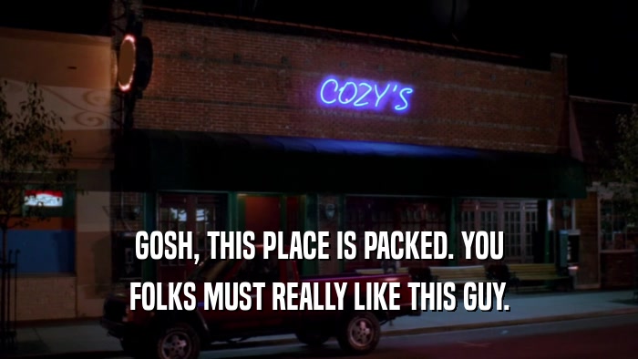 GOSH, THIS PLACE IS PACKED. YOU FOLKS MUST REALLY LIKE THIS GUY. 