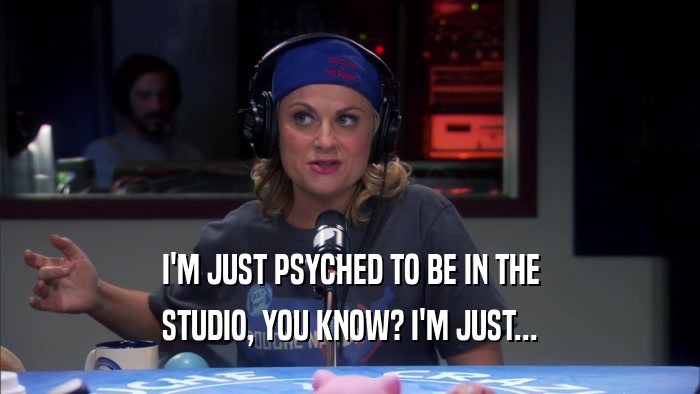 I'M JUST PSYCHED TO BE IN THE STUDIO, YOU KNOW? I'M JUST... 