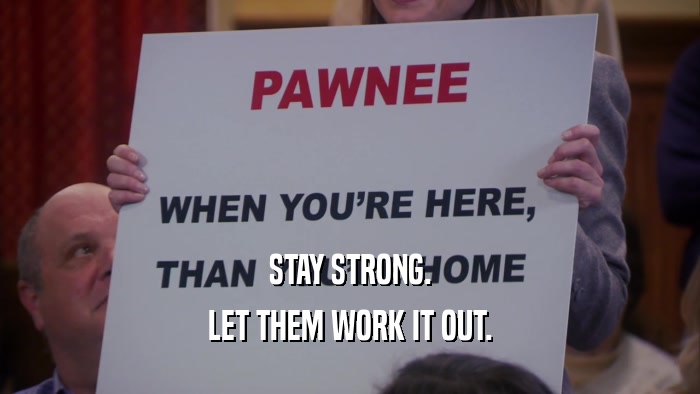 STAY STRONG. LET THEM WORK IT OUT. 
