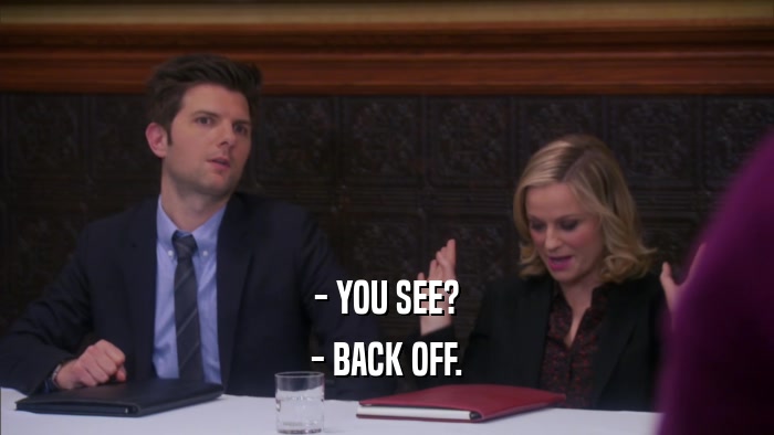 - YOU SEE? - BACK OFF. 