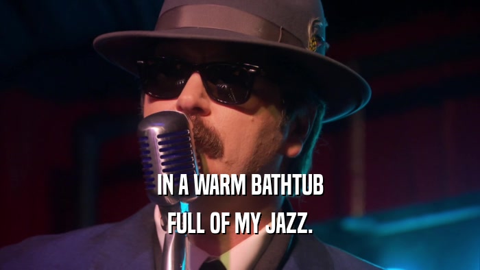 IN A WARM BATHTUB FULL OF MY JAZZ. 