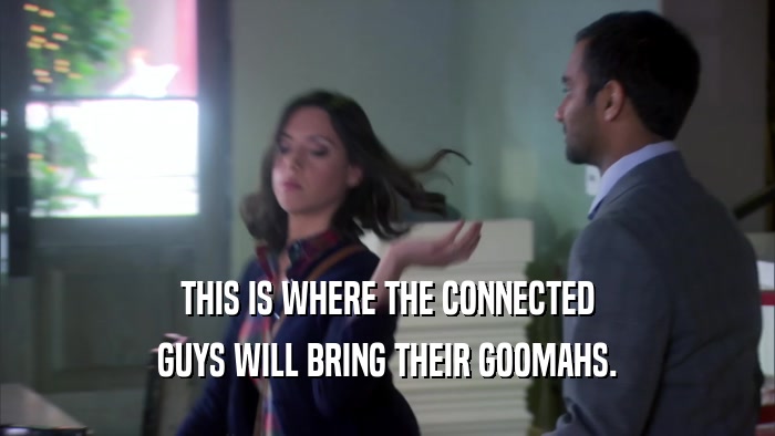 THIS IS WHERE THE CONNECTED GUYS WILL BRING THEIR GOOMAHS. 