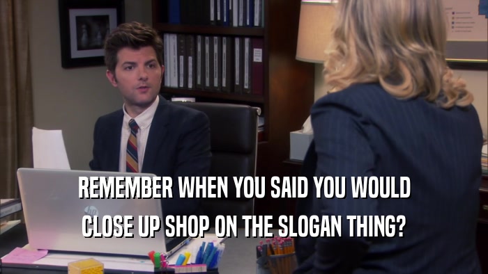 REMEMBER WHEN YOU SAID YOU WOULD CLOSE UP SHOP ON THE SLOGAN THING? 