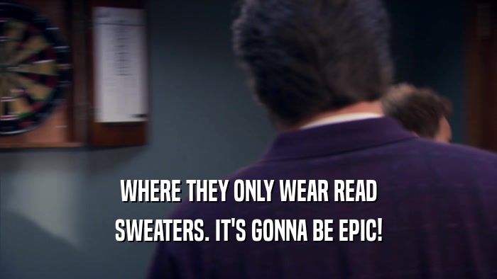 WHERE THEY ONLY WEAR READ SWEATERS. IT'S GONNA BE EPIC! 