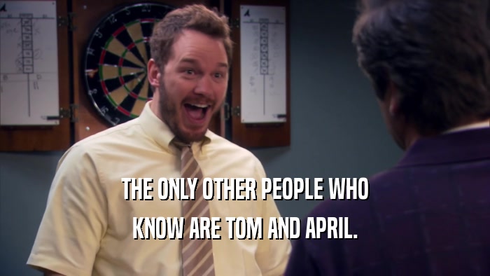 THE ONLY OTHER PEOPLE WHO KNOW ARE TOM AND APRIL. 