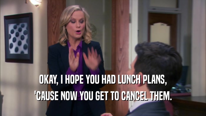 OKAY, I HOPE YOU HAD LUNCH PLANS, 'CAUSE NOW YOU GET TO CANCEL THEM. 