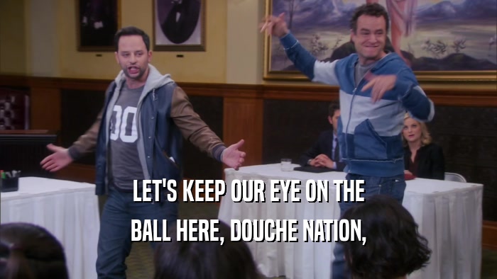LET'S KEEP OUR EYE ON THE BALL HERE, DOUCHE NATION, 