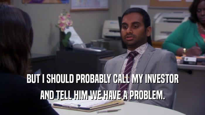 BUT I SHOULD PROBABLY CALL MY INVESTOR AND TELL HIM WE HAVE A PROBLEM. 