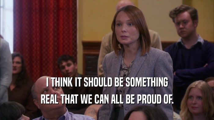 I THINK IT SHOULD BE SOMETHING REAL THAT WE CAN ALL BE PROUD OF. 