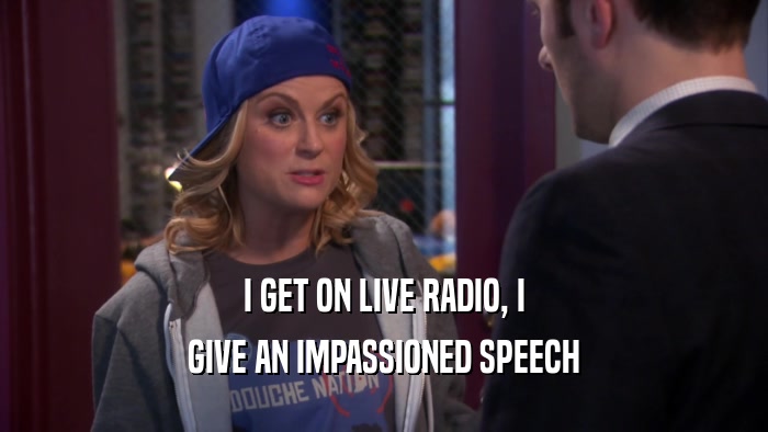 I GET ON LIVE RADIO, I GIVE AN IMPASSIONED SPEECH 