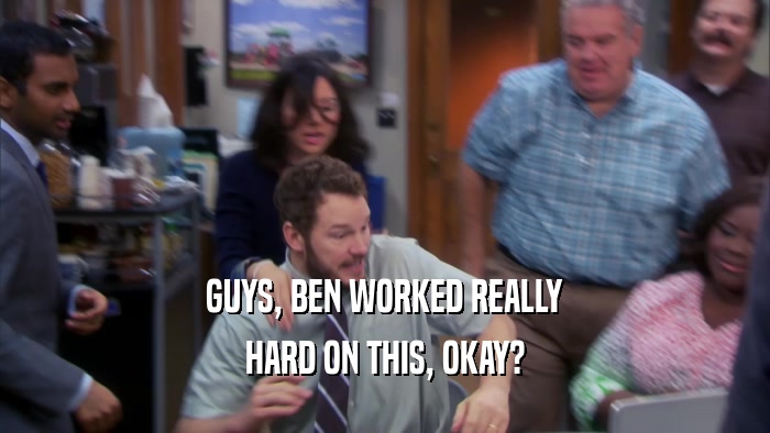 GUYS, BEN WORKED REALLY HARD ON THIS, OKAY? 