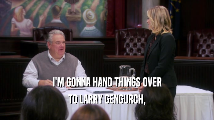 I'M GONNA HAND THINGS OVER TO LARRY GENGURCH, 