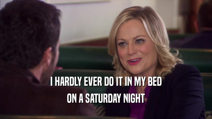 I HARDLY EVER DO IT IN MY BED ON A SATURDAY NIGHT 
