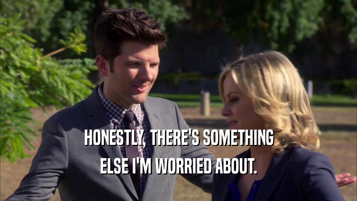 HONESTLY, THERE'S SOMETHING ELSE I'M WORRIED ABOUT. 