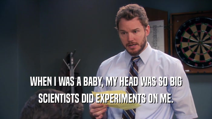 WHEN I WAS A BABY, MY HEAD WAS SO BIG SCIENTISTS DID EXPERIMENTS ON ME. 