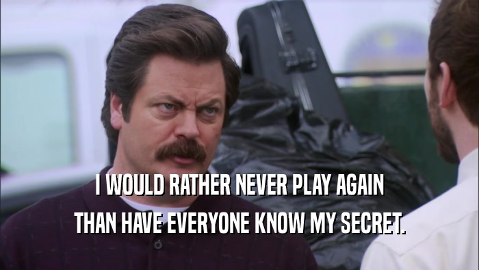 I WOULD RATHER NEVER PLAY AGAIN THAN HAVE EVERYONE KNOW MY SECRET. 