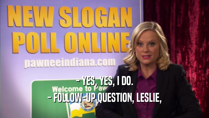 - YES, YES, I DO. - FOLLOW-UP QUESTION, LESLIE, 