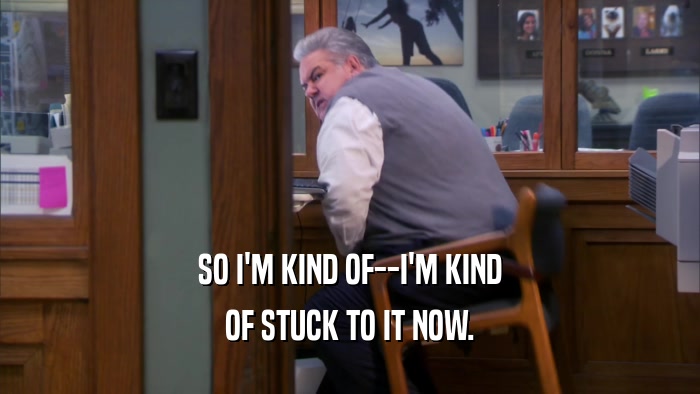 SO I'M KIND OF--I'M KIND OF STUCK TO IT NOW. 