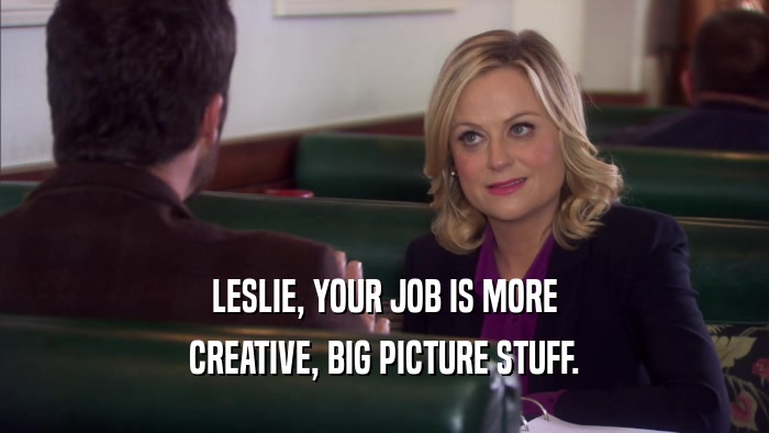 LESLIE, YOUR JOB IS MORE CREATIVE, BIG PICTURE STUFF. 